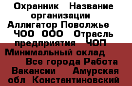 Охранник › Название организации ­ Аллигатор-Поволжье-3, ЧОО, ООО › Отрасль предприятия ­ ЧОП › Минимальный оклад ­ 20 000 - Все города Работа » Вакансии   . Амурская обл.,Константиновский р-н